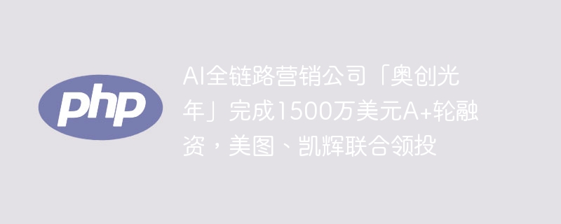 AI全链路营销公司「奥创光年」完成1500万美元A+轮融资，美图、凯辉联合领投