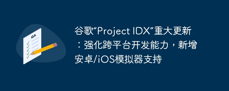 谷歌“Project IDX”重大更新：强化跨平台开发能力，新增安卓/iOS模拟器支持