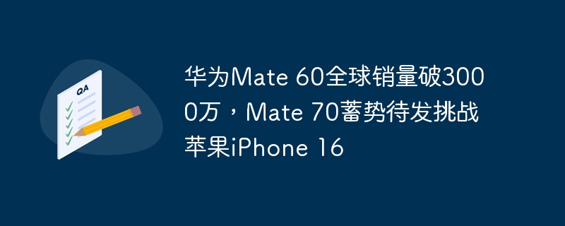 华为Mate 60全球销量突破3000万，Mate 70即将发布与苹果iPhone 16竞争