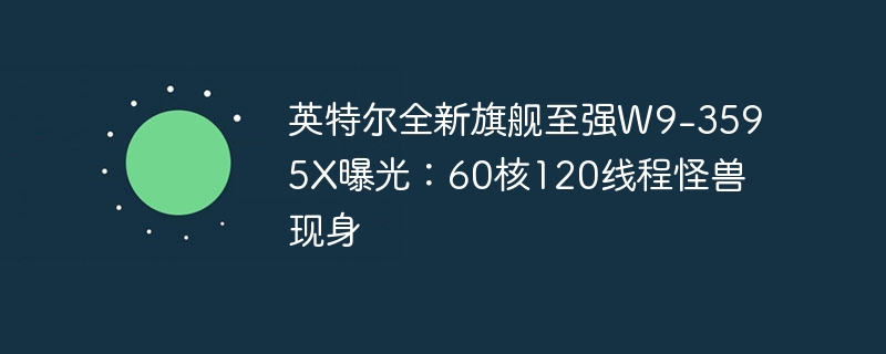 英特尔全新旗舰至强W9-3595X曝光：60核120线程怪兽现身