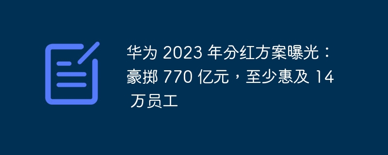 华为 2023 年分红方案曝光：豪掷 770 亿元，至少惠及 14 万员工