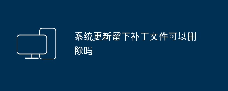 可以删除系统更新的补丁文件吗？