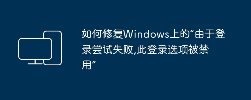 如何修复Windows上的“由于登录尝试失败,此登录选项被禁用”