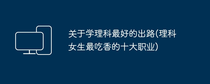 关于学理科最好的出路(理科女生最吃香的十大职业)