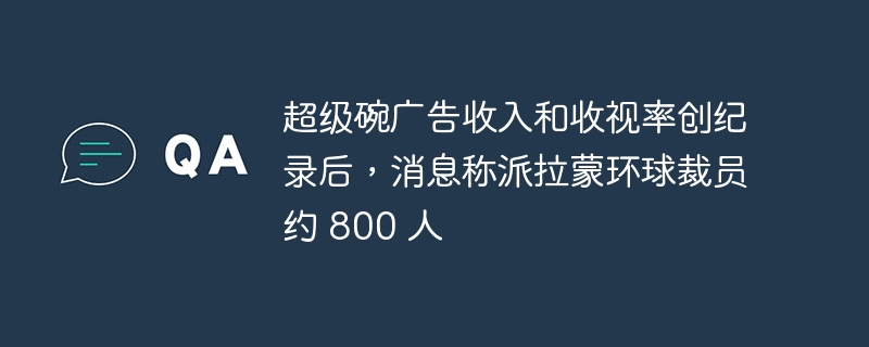 超级碗广告收入和收视率创纪录后,消息称派拉蒙环球裁员约 800 人