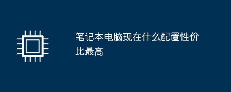 笔记本电脑现在什么配置性价比最高