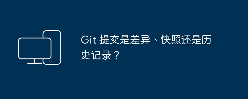 Git 提交是差异、快照还是历史记录?