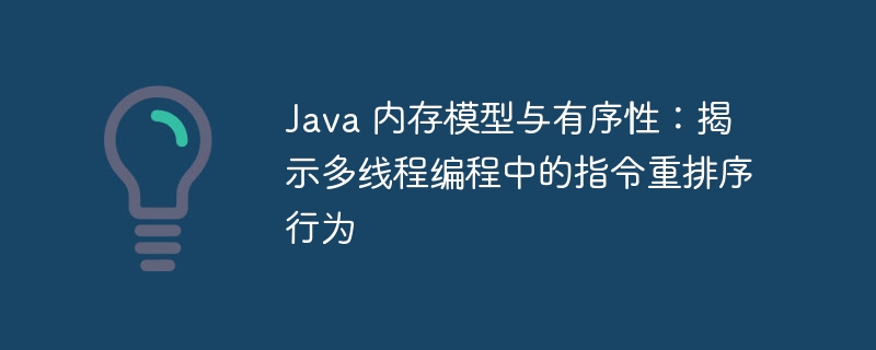 Java 内存模型与有序性:揭示多线程编程中的指令重排序行为