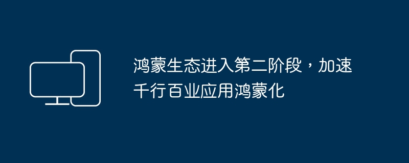 鸿蒙生态迈入新阶段，加速各行各业应用鸿蒙系统