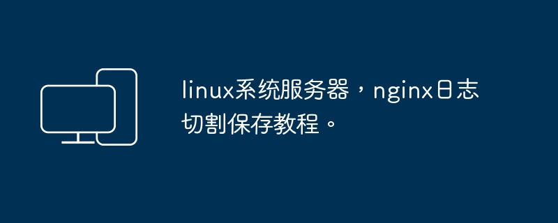 教你如何在Linux系统中使用Nginx进行日志切割和保存
