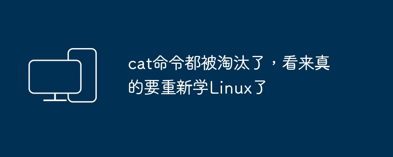 cat命令都被淘汰了,看来真的要重新学Linux了