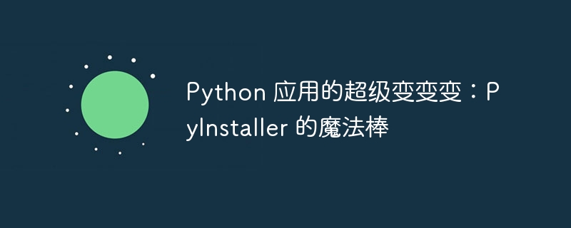 Python 应用的超级变变变:PyInstaller 的魔法棒