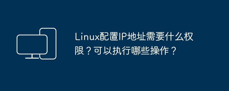 Linux配置IP地址需要什么权限?可以执行哪些操作?