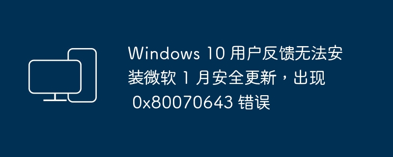 遇到 0x80070643 错误,Windows 10 用户遭遇安装微软 1 月安全更新问题