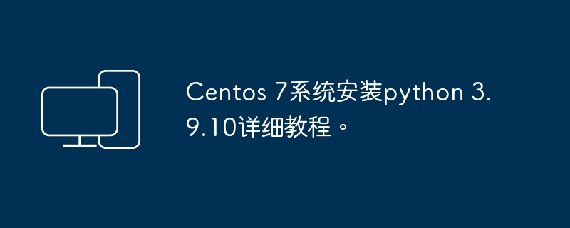 Centos 7系统安装python 3.9.10详细教程。