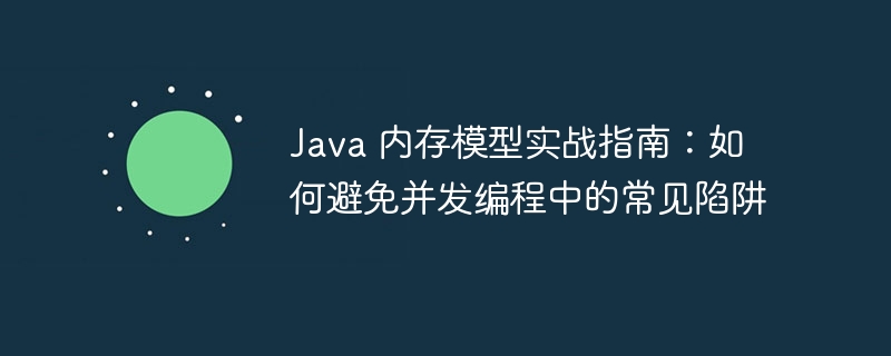 Java 内存模型实战指南:如何避免并发编程中的常见陷阱