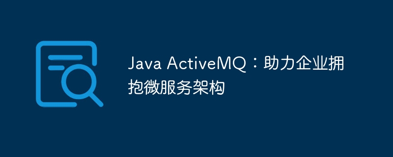 Java ActiveMQ:助力企业拥抱微服务架构