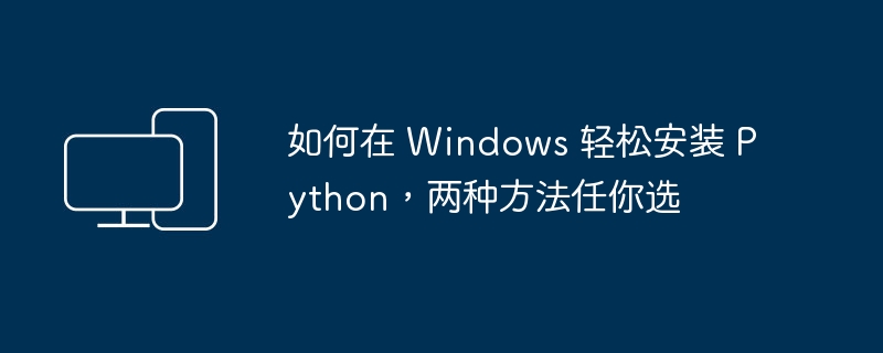 如何在 Windows 轻松安装 Python,两种方法任你选