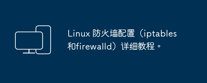 Linux 防火墙设置指南:iptables和firewalld详细教程