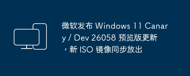 微软发布最新的 Windows 11 预览版更新和新的 ISO 镜像