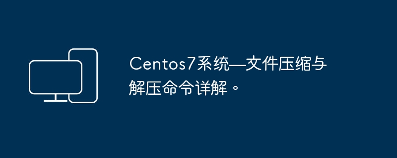 详解Centos7系统中的文件压缩与解压命令