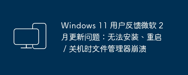 Windows 11 用户反馈微软 2 月更新问题:无法安装、重启 / 关机时文件管理器崩溃