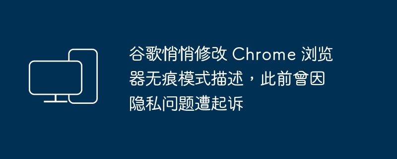 Google悄悄修改Chrome浏览器隐私模式描述，引发先前涉及隐私问题的起诉