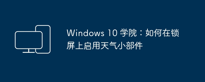 Windows 10 学院:如何在锁屏上启用天气小部件
