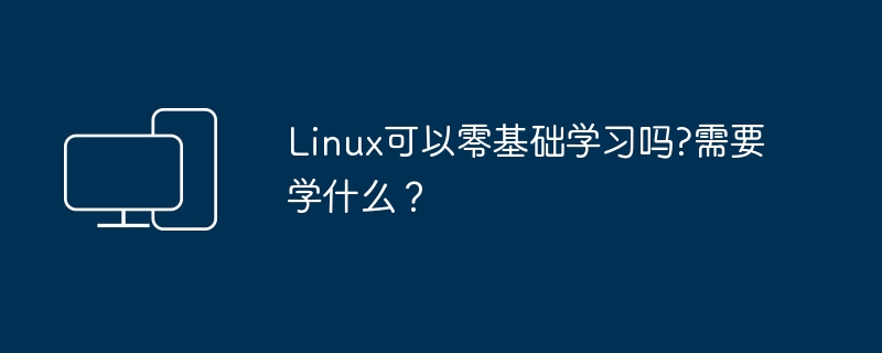 学习Linux需要什么基础?可以从零开始吗?