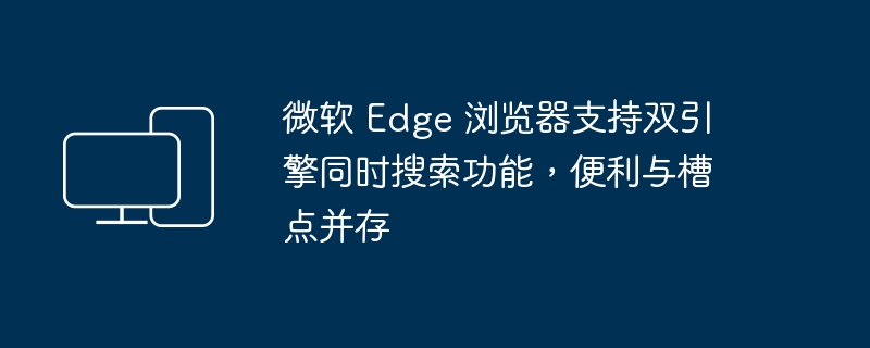 微软 Edge 浏览器的双引擎搜索功能带来便利和挑战