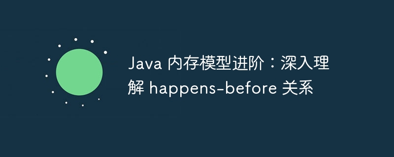 Java 内存模型进阶:深入理解 happens-before 关系