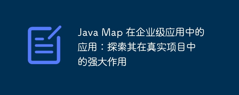 Java Map 在企业级应用中的应用:探索其在真实项目中的强大作用