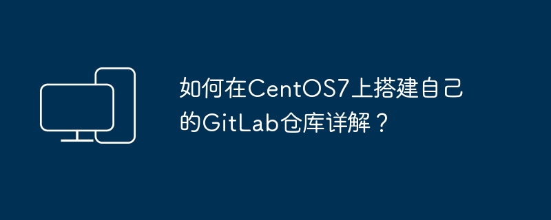 CentOS7上搭建GitLab仓库的详细步骤