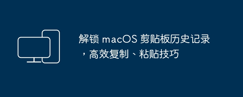 解锁 macOS 剪贴板历史记录,高效复制、粘贴技巧