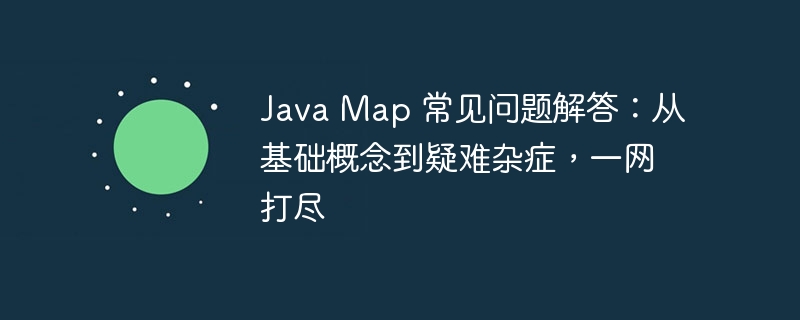 Java Map 常见问题解答:从基础概念到疑难杂症,一网打尽