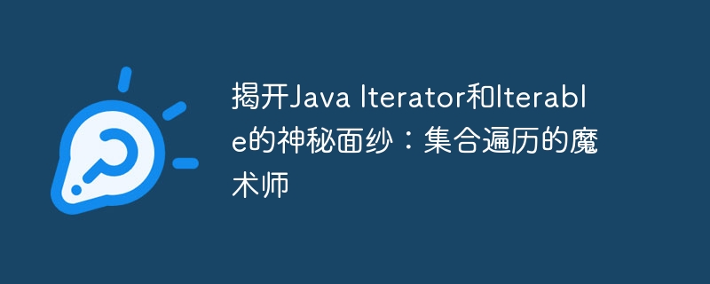 揭开Java Iterator和Iterable的神秘面纱:集合遍历的魔术师