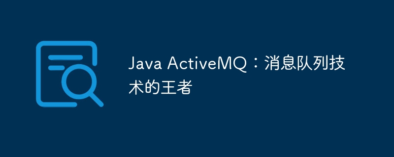 Java ActiveMQ:消息队列技术的王者