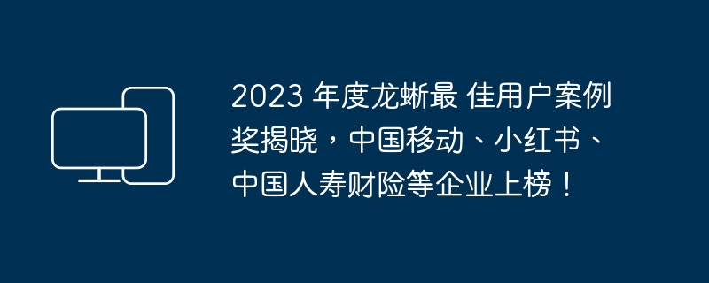 2023 年度最佳用户案例奖揭晓，中国移动、小红书、中国人寿财险等企业获奖！
