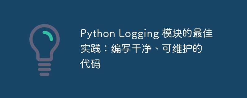 Python Logging 模块的最佳实践:编写干净、可维护的代码