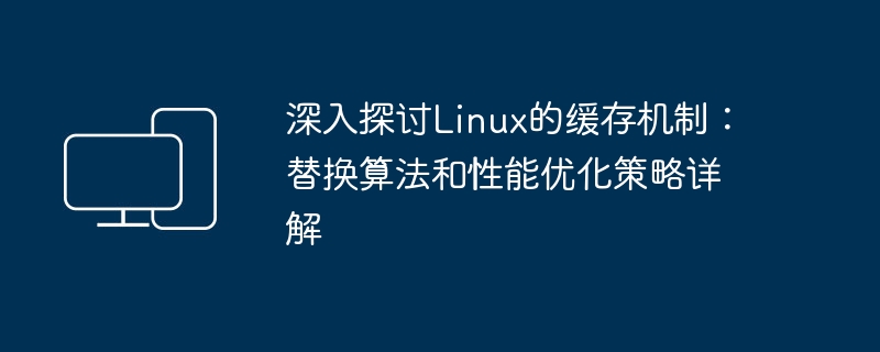 深入探讨Linux的缓存机制:替换算法和性能优化策略详解