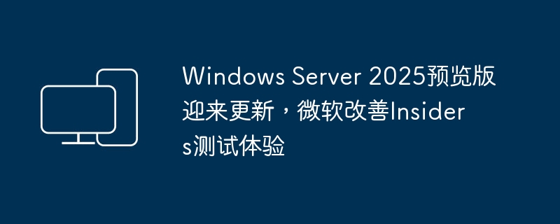 Windows Server 2025预览版迎来更新,微软改善Insiders测试体验