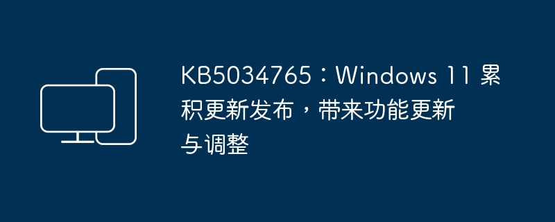 Windows 11发布累积更新KB5034765，引入功能改进和调整