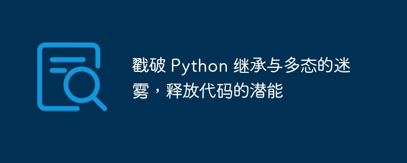 戳破 Python 继承与多态的迷雾,释放代码的潜能