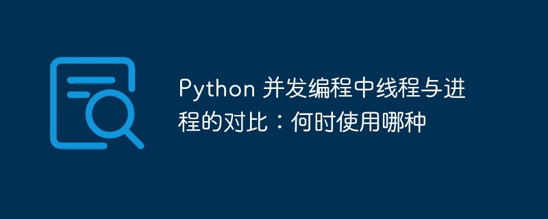 Python 并发编程中线程与进程的对比:何时使用哪种