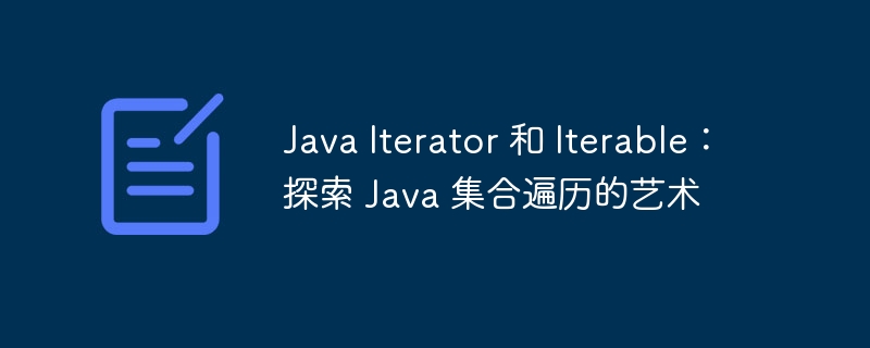 Java Iterator 和 Iterable:探索 Java 集合遍历的艺术