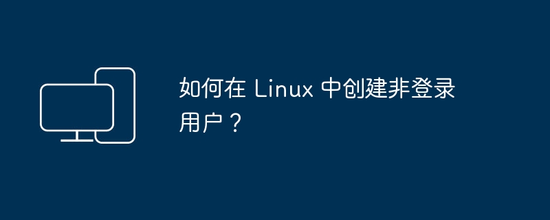 如何在 Linux 中创建非登录用户?