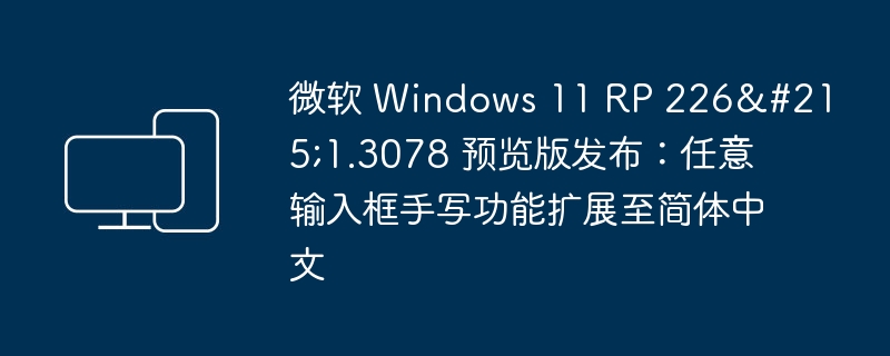微软 Windows 11 RP 226×1.3078 预览版发布:任意输入框手写功能扩展至简体中文