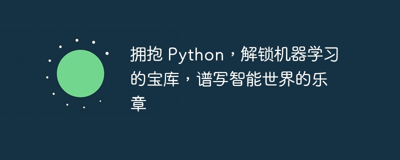 拥抱 Python,解锁机器学习的宝库,谱写智能世界的乐章