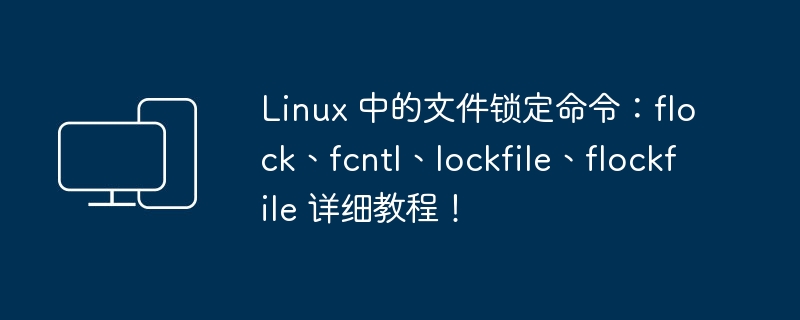 深入了解 Linux 文件锁定命令：flock、fcntl、lockfile 和 flockfile 的使用指南