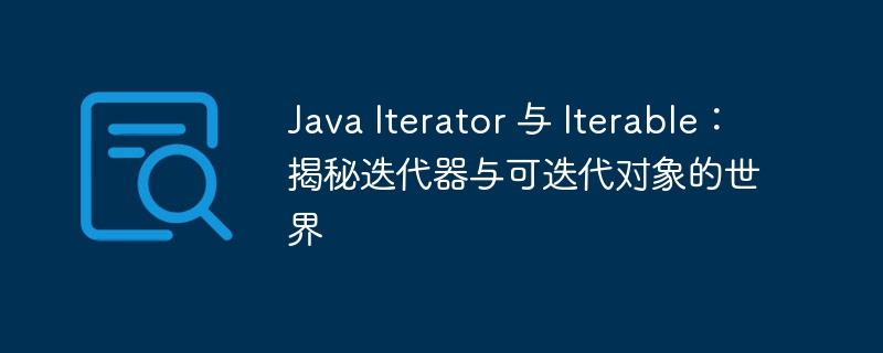 Java Iterator 与 Iterable:揭秘迭代器与可迭代对象的世界